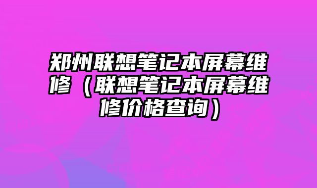 鄭州聯(lián)想筆記本屏幕維修（聯(lián)想筆記本屏幕維修價(jià)格查詢）