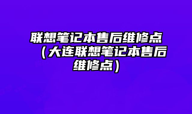 聯想筆記本售后維修點（大連聯想筆記本售后維修點）