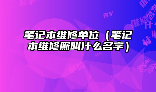 筆記本維修單位（筆記本維修廝叫什么名字）