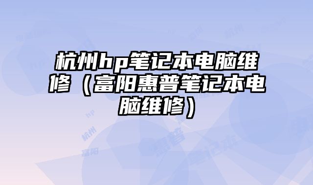 杭州hp筆記本電腦維修（富陽惠普筆記本電腦維修）