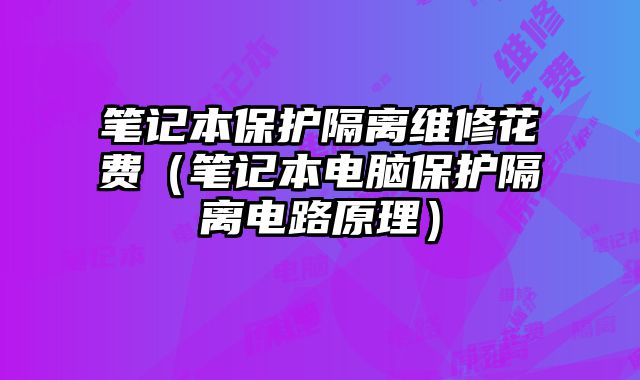 筆記本保護隔離維修花費（筆記本電腦保護隔離電路原理）