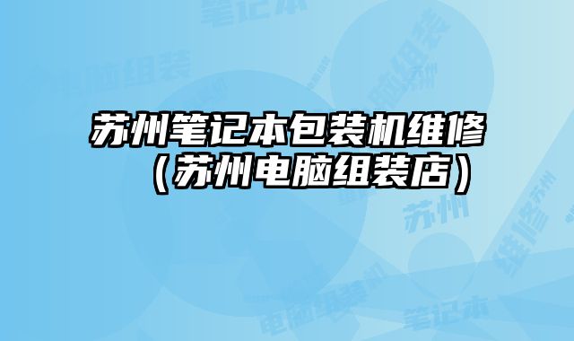 蘇州筆記本包裝機維修（蘇州電腦組裝店）