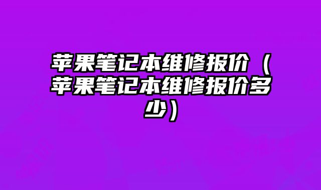 蘋果筆記本維修報價（蘋果筆記本維修報價多少）
