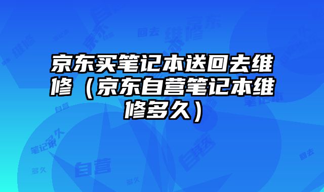 京東買筆記本送回去維修（京東自營筆記本維修多久）