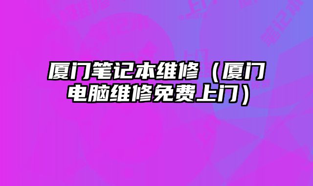 廈門筆記本維修（廈門電腦維修免費上門）
