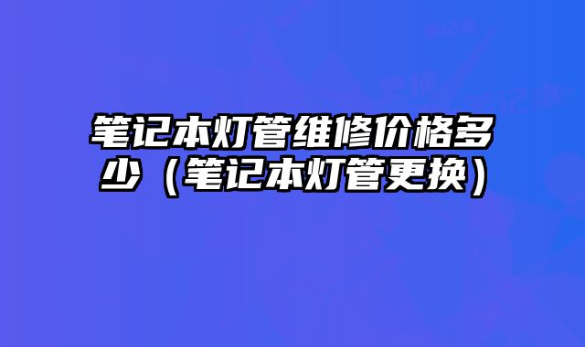 筆記本燈管維修價格多少（筆記本燈管更換）