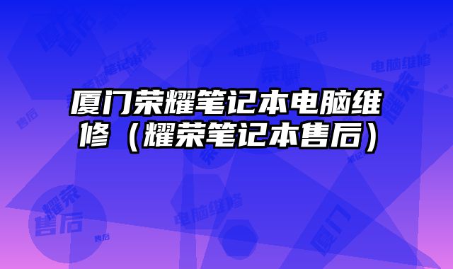 廈門榮耀筆記本電腦維修（耀榮筆記本售后）