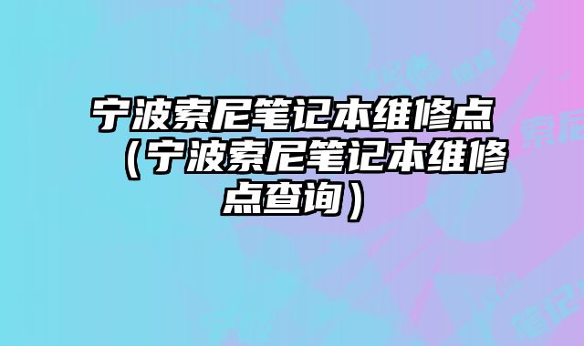 寧波索尼筆記本維修點（寧波索尼筆記本維修點查詢）