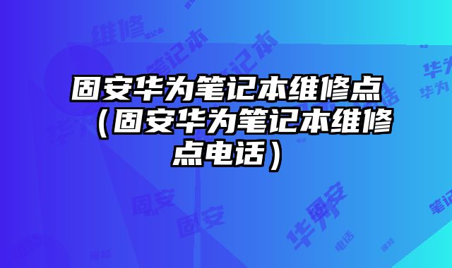 固安華為筆記本維修點（固安華為筆記本維修點電話）