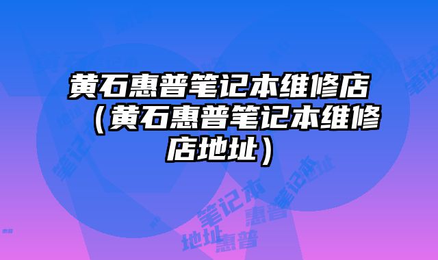 黃石惠普筆記本維修店（黃石惠普筆記本維修店地址）