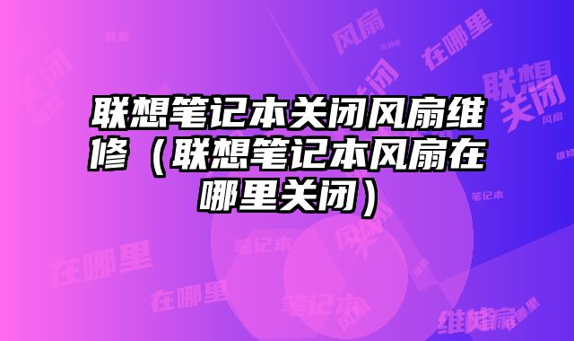 聯想筆記本關閉風扇維修（聯想筆記本風扇在哪里關閉）