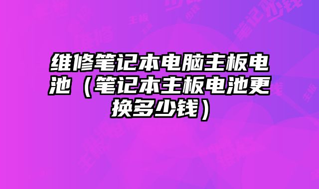 維修筆記本電腦主板電池（筆記本主板電池更換多少錢）