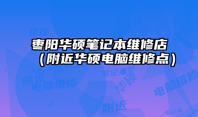 棗陽華碩筆記本維修店（附近華碩電腦維修點(diǎn)）