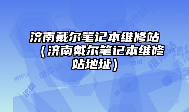 濟南戴爾筆記本維修站（濟南戴爾筆記本維修站地址）
