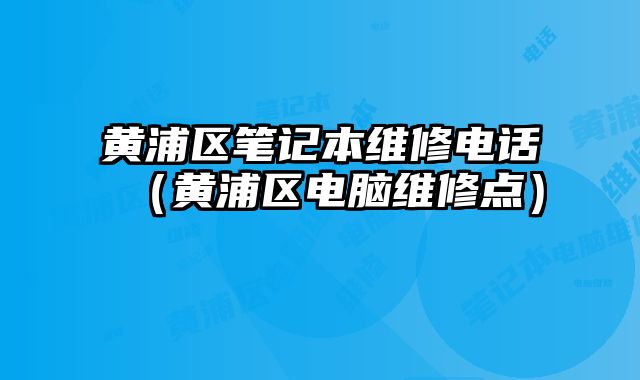 黃浦區筆記本維修電話（黃浦區電腦維修點）