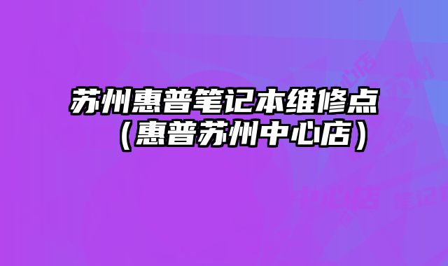蘇州惠普筆記本維修點（惠普蘇州中心店）