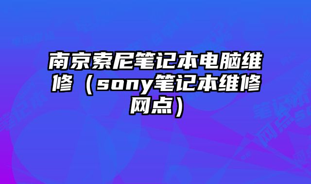 南京索尼筆記本電腦維修（sony筆記本維修網點）