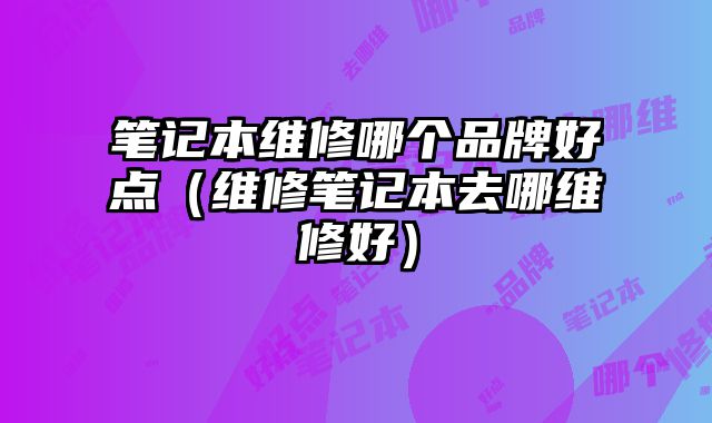 筆記本維修哪個品牌好點（維修筆記本去哪維修好）