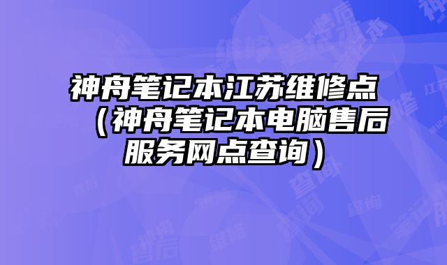 神舟筆記本江蘇維修點（神舟筆記本電腦售后服務(wù)網(wǎng)點查詢）