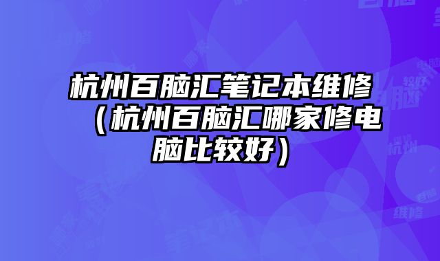 杭州百腦匯筆記本維修（杭州百腦匯哪家修電腦比較好）