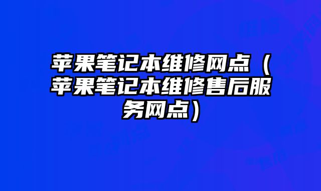蘋果筆記本維修網點（蘋果筆記本維修售后服務網點）