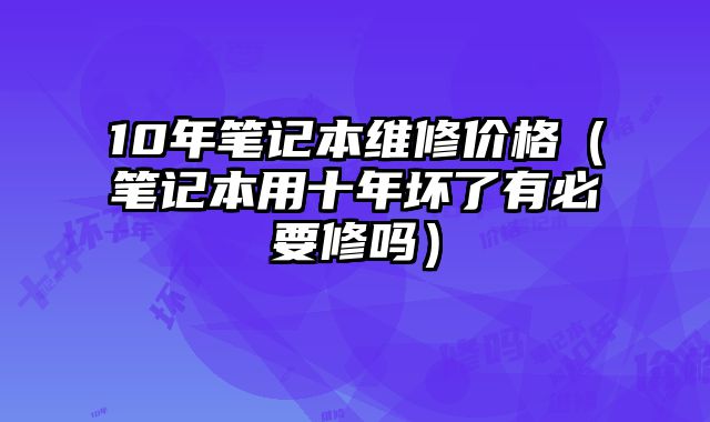 10年筆記本維修價格（筆記本用十年壞了有必要修嗎）