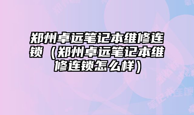 鄭州卓遠筆記本維修連鎖（鄭州卓遠筆記本維修連鎖怎么樣）