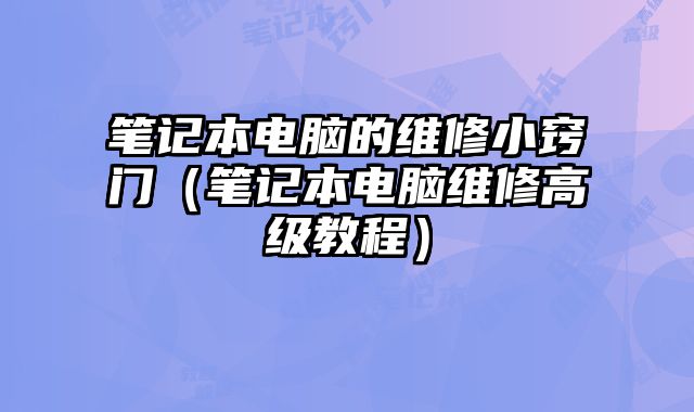筆記本電腦的維修小竅門（筆記本電腦維修高級教程）