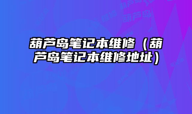 葫蘆島筆記本維修（葫蘆島筆記本維修地址）