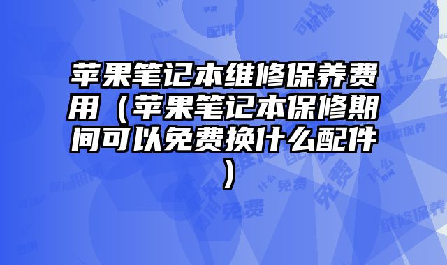 蘋(píng)果筆記本維修保養(yǎng)費(fèi)用（蘋(píng)果筆記本保修期間可以免費(fèi)換什么配件）