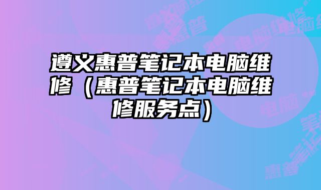 遵義惠普筆記本電腦維修（惠普筆記本電腦維修服務點）