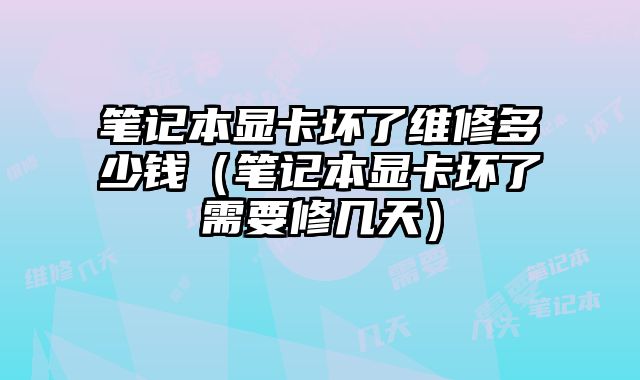 筆記本顯卡壞了維修多少錢（筆記本顯卡壞了需要修幾天）
