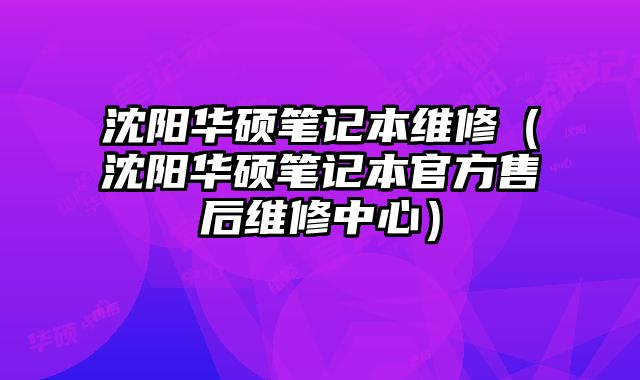 沈陽華碩筆記本維修（沈陽華碩筆記本官方售后維修中心）