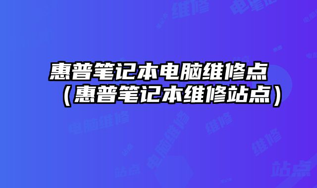 惠普筆記本電腦維修點(diǎn)（惠普筆記本維修站點(diǎn)）