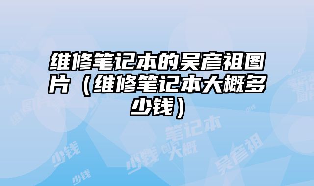 維修筆記本的吳彥祖圖片（維修筆記本大概多少錢）