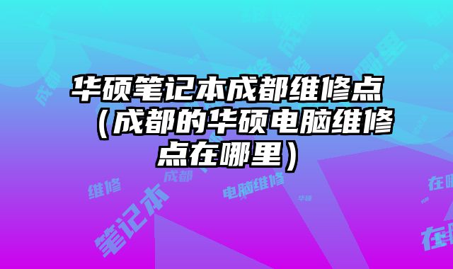 華碩筆記本成都維修點（成都的華碩電腦維修點在哪里）