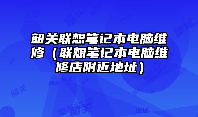 韶關聯想筆記本電腦維修（聯想筆記本電腦維修店附近地址）