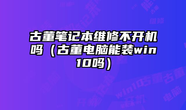 古董筆記本維修不開(kāi)機(jī)嗎（古董電腦能裝win10嗎）