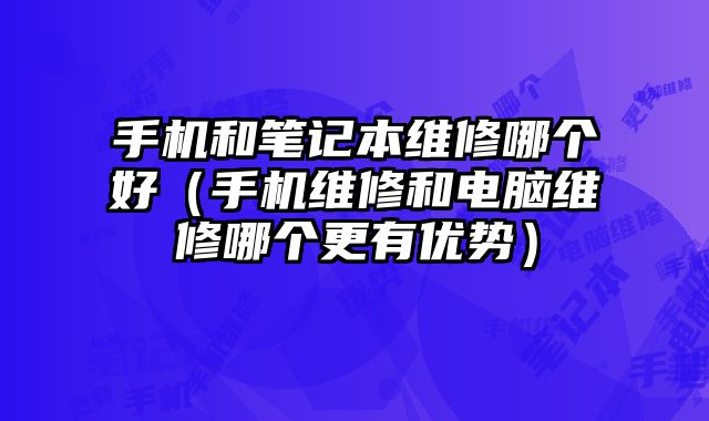 手機和筆記本維修哪個好（手機維修和電腦維修哪個更有優(yōu)勢）