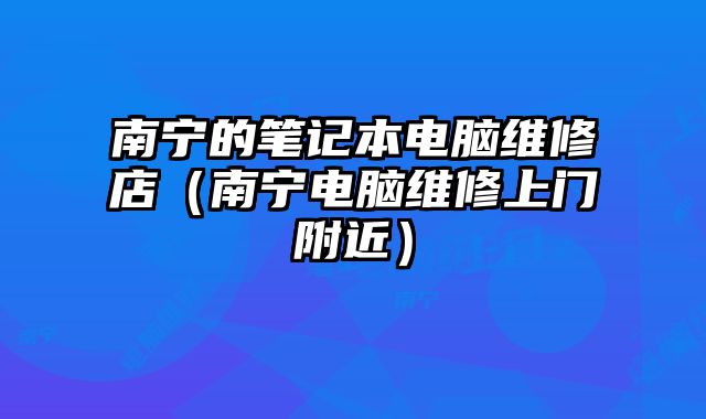 南寧的筆記本電腦維修店（南寧電腦維修上門附近）