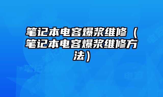 筆記本電容爆漿維修（筆記本電容爆漿維修方法）