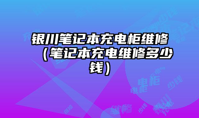 銀川筆記本充電柜維修（筆記本充電維修多少錢）
