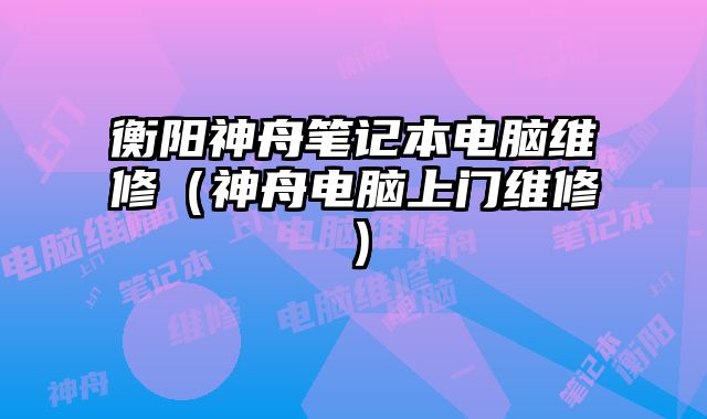 衡陽(yáng)神舟筆記本電腦維修（神舟電腦上門維修）
