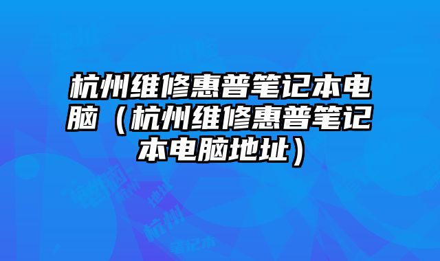 杭州維修惠普筆記本電腦（杭州維修惠普筆記本電腦地址）