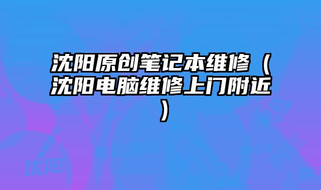 沈陽原創筆記本維修（沈陽電腦維修上門附近）