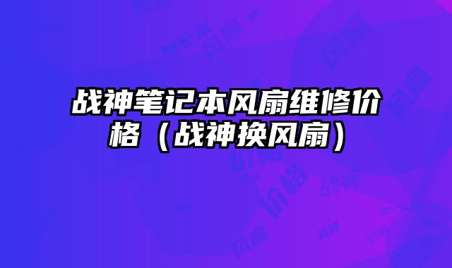 戰(zhàn)神筆記本風(fēng)扇維修價(jià)格（戰(zhàn)神換風(fēng)扇）