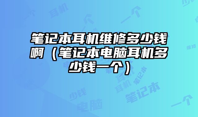 筆記本耳機維修多少錢啊（筆記本電腦耳機多少錢一個）