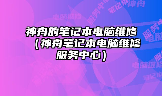 神舟的筆記本電腦維修（神舟筆記本電腦維修服務(wù)中心）