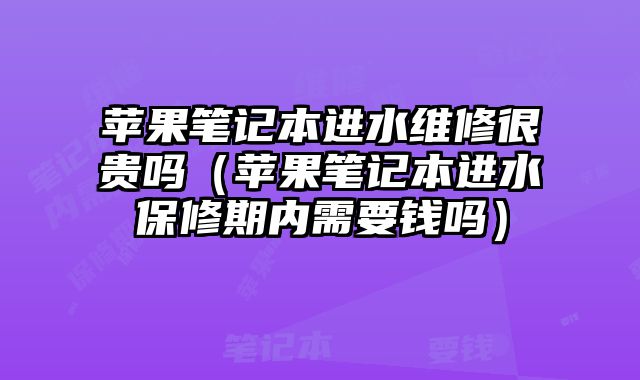 蘋果筆記本進(jìn)水維修很貴嗎（蘋果筆記本進(jìn)水保修期內(nèi)需要錢嗎）