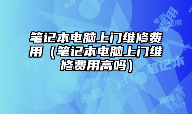 筆記本電腦上門維修費用（筆記本電腦上門維修費用高嗎）